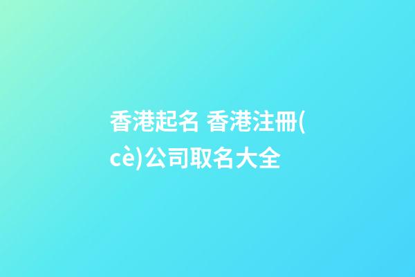 香港起名 香港注冊(cè)公司取名大全-第1張-公司起名-玄機(jī)派